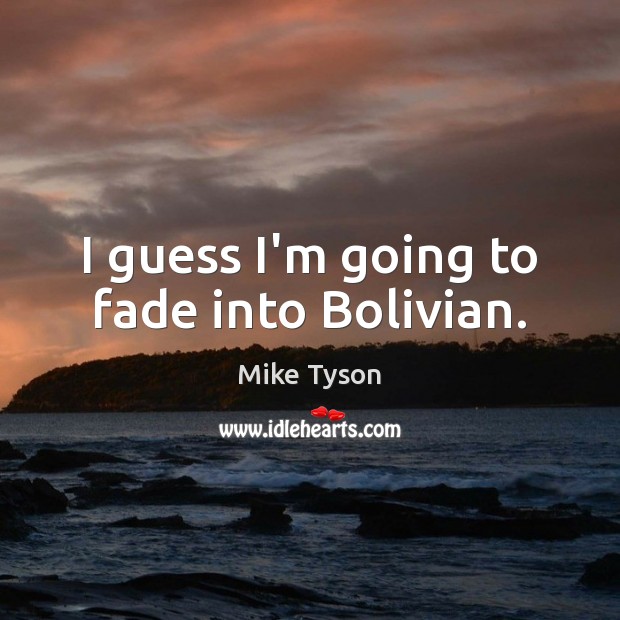 I guess I’m going to fade into Bolivian. 
