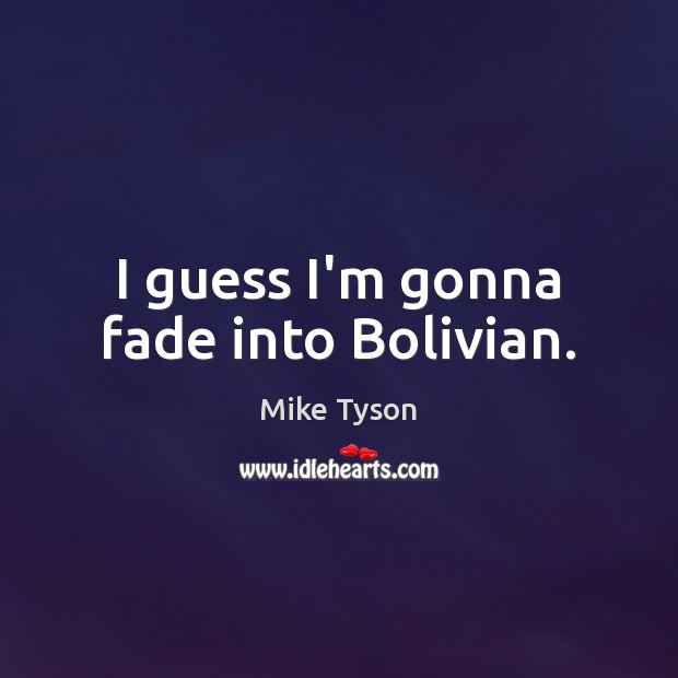 I guess I’m gonna fade into Bolivian. 