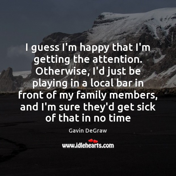 I guess I’m happy that I’m getting the attention. Otherwise, I’d just Gavin DeGraw Picture Quote