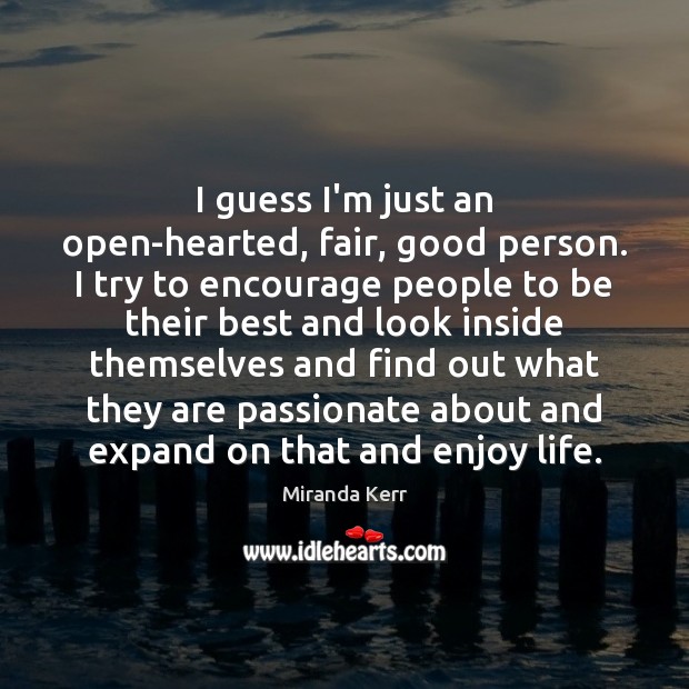 I guess I’m just an open-hearted, fair, good person. I try to 