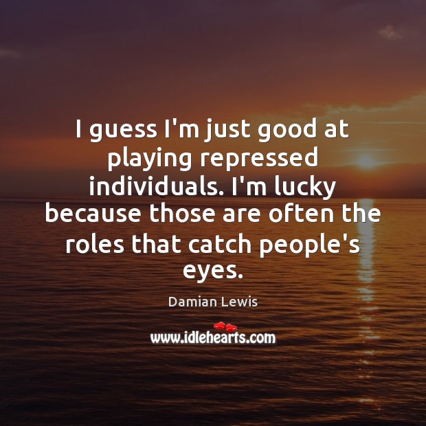 I guess I’m just good at playing repressed individuals. I’m lucky because Damian Lewis Picture Quote