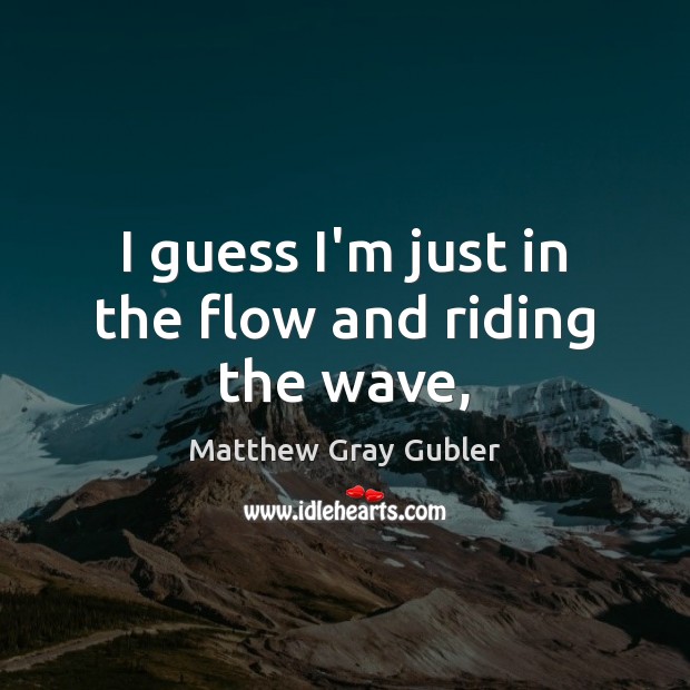 I guess I’m just in the flow and riding the wave, Matthew Gray Gubler Picture Quote