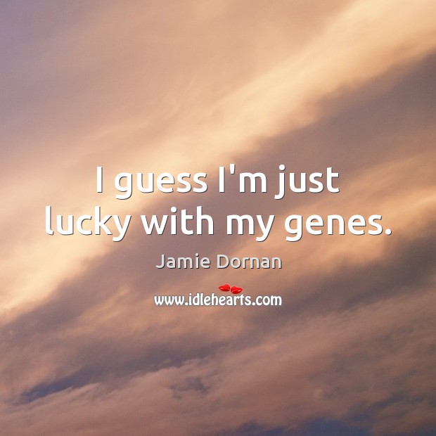 I guess I’m just lucky with my genes. Image