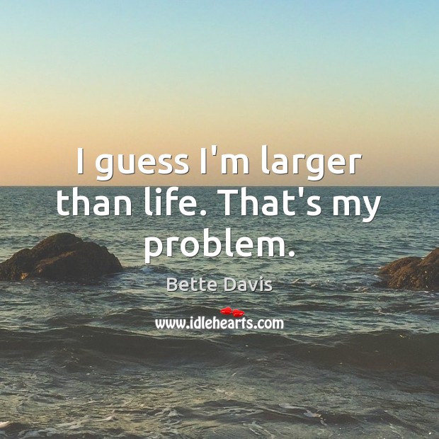 I guess I’m larger than life. That’s my problem. Bette Davis Picture Quote