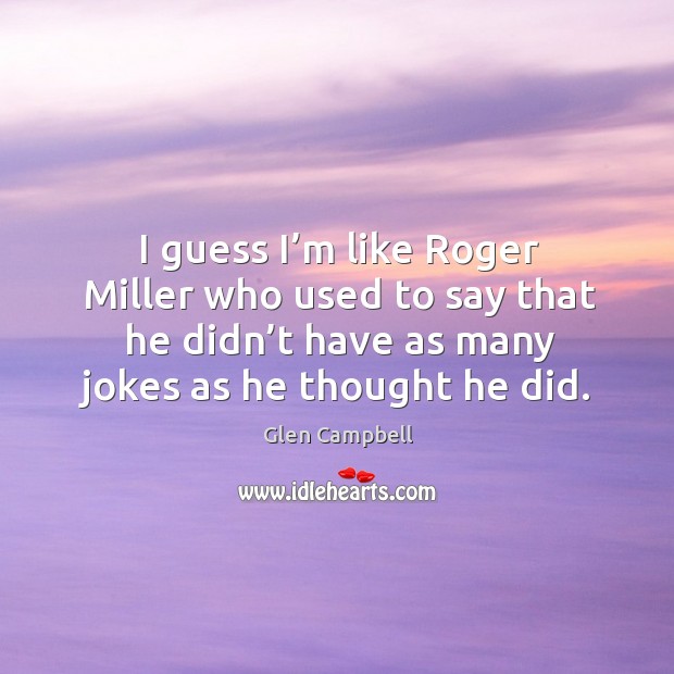 I guess I’m like roger miller who used to say that he didn’t have as many jokes as he thought he did. Glen Campbell Picture Quote