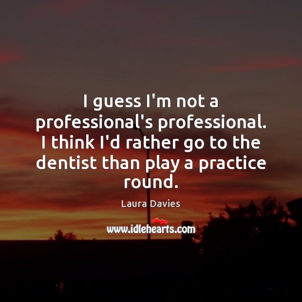 I guess I’m not a professional’s professional. I think I’d rather go Laura Davies Picture Quote