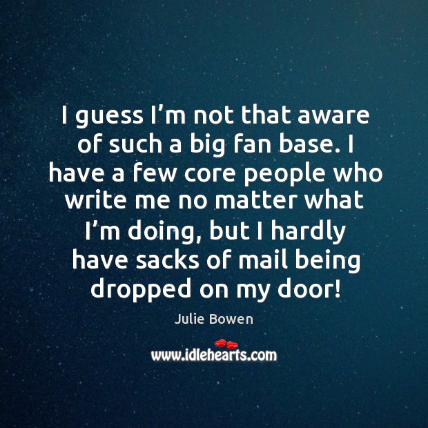 I guess I’m not that aware of such a big fan base. I have a few core people who write No Matter What Quotes Image