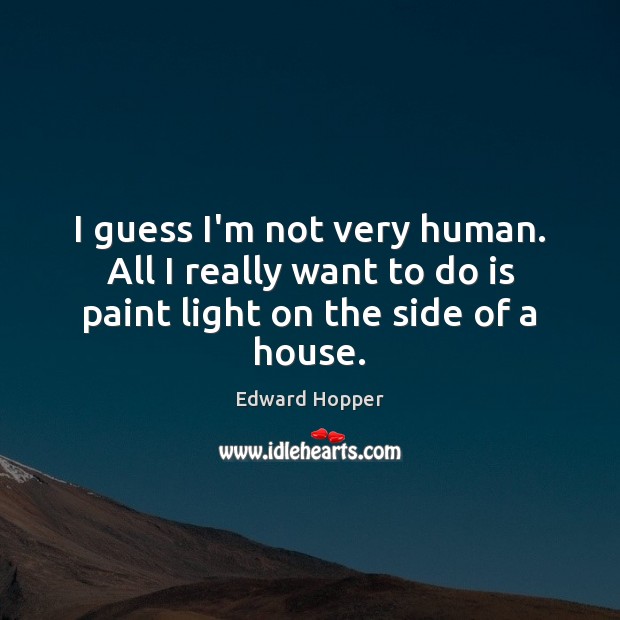 I guess I’m not very human. All I really want to do is paint light on the side of a house. Edward Hopper Picture Quote