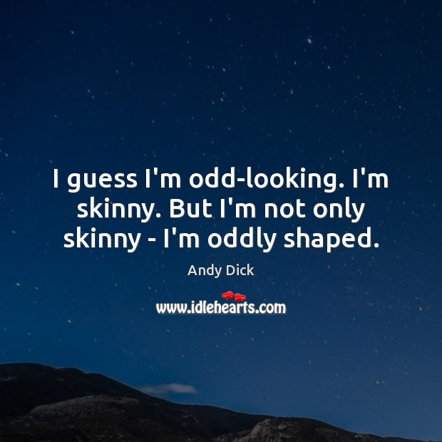 I guess I’m odd-looking. I’m skinny. But I’m not only skinny – I’m oddly shaped. Image