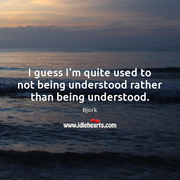 I guess I’m quite used to not being understood rather than being understood. Bjork Picture Quote