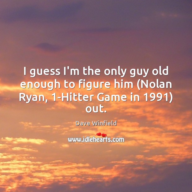 I guess I’m the only guy old enough to figure him (Nolan Ryan, 1-Hitter Game in 1991) out. Dave Winfield Picture Quote