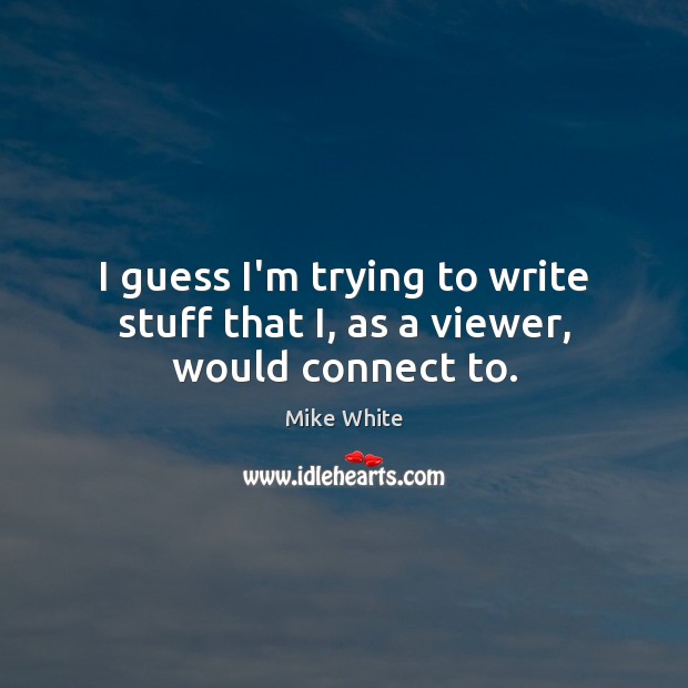 I guess I’m trying to write stuff that I, as a viewer, would connect to. Mike White Picture Quote