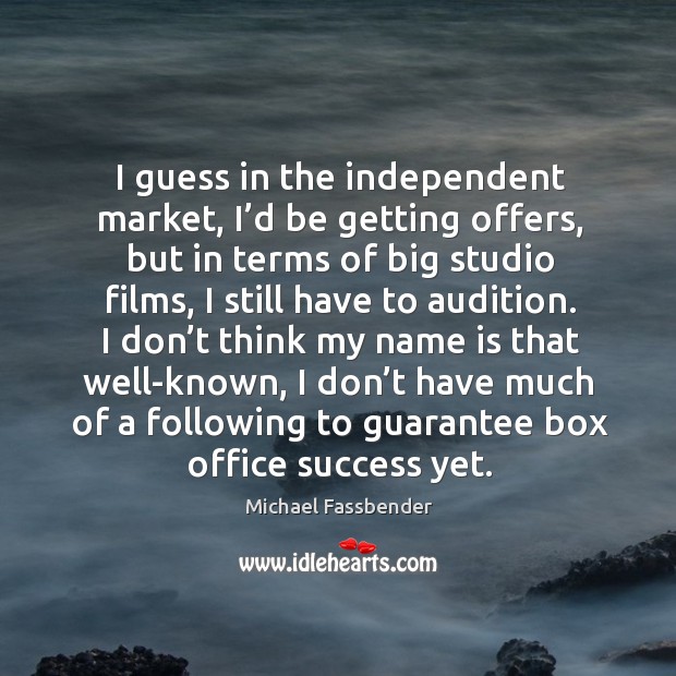 I guess in the independent market, I’d be getting offers, but in terms of big studio films Michael Fassbender Picture Quote