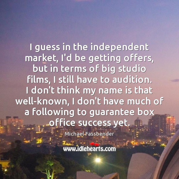 I guess in the independent market, I’d be getting offers, but in Michael Fassbender Picture Quote