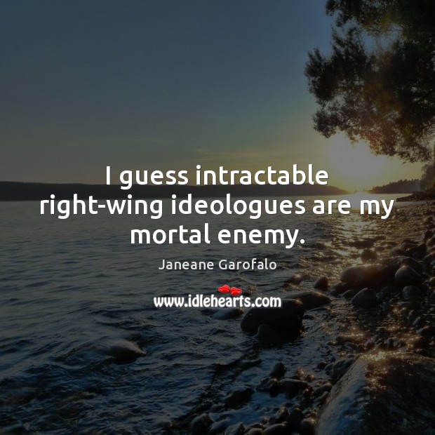 I guess intractable right-wing ideologues are my mortal enemy. Janeane Garofalo Picture Quote