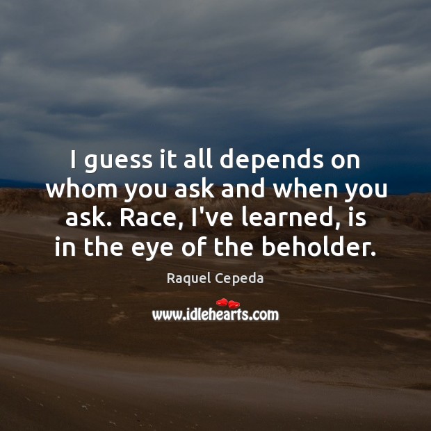 I guess it all depends on whom you ask and when you Raquel Cepeda Picture Quote
