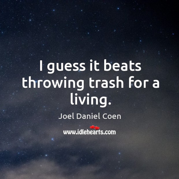 I guess it beats throwing trash for a living. Joel Daniel Coen Picture Quote