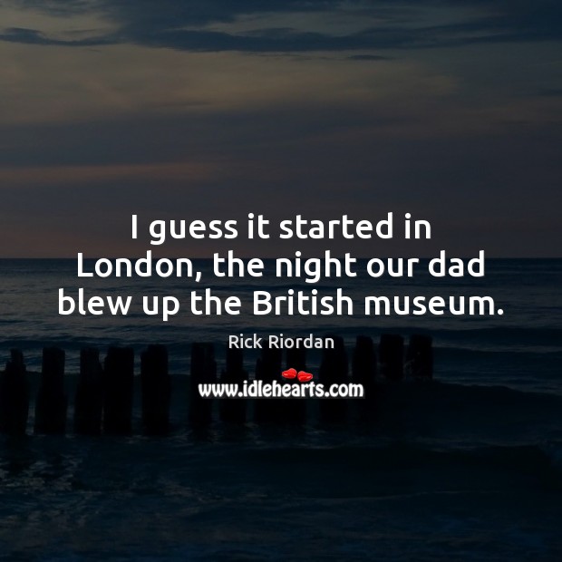 I guess it started in London, the night our dad blew up the British museum. Rick Riordan Picture Quote