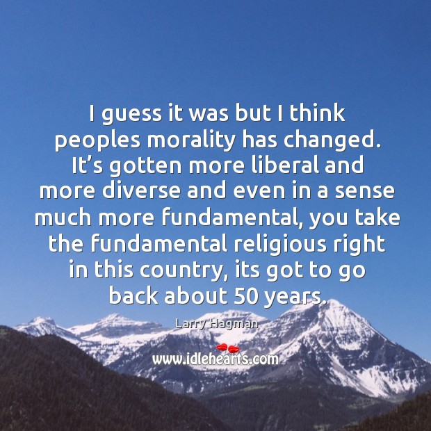 I guess it was but I think peoples morality has changed. It’s gotten more liberal and Larry Hagman Picture Quote