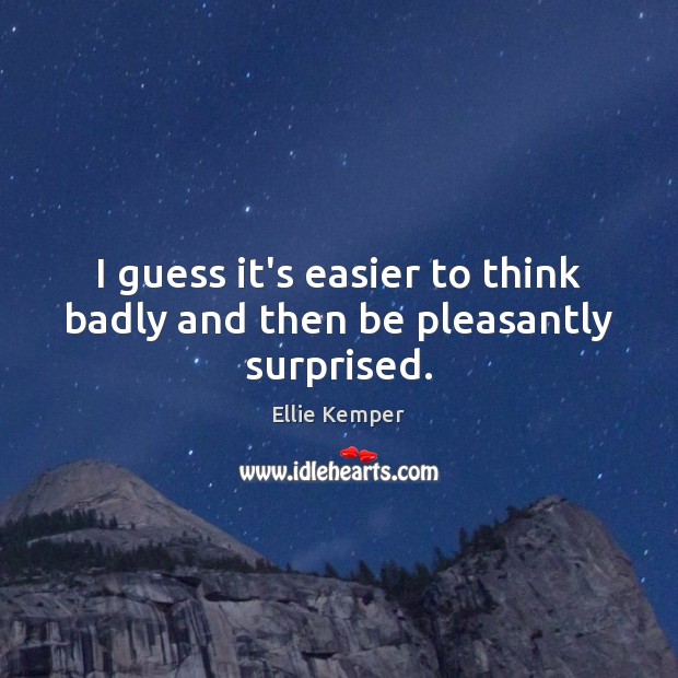 I guess it’s easier to think badly and then be pleasantly surprised. Ellie Kemper Picture Quote