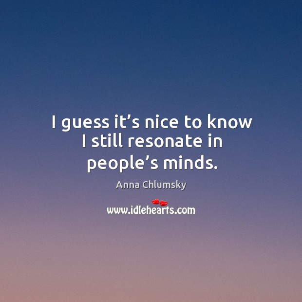 I guess it’s nice to know I still resonate in people’s minds. Anna Chlumsky Picture Quote