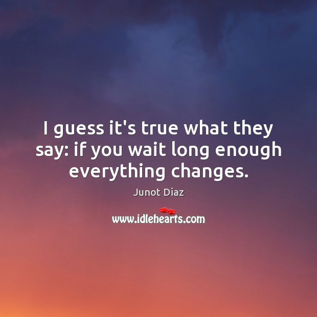 I guess it’s true what they say: if you wait long enough everything changes. Junot Diaz Picture Quote