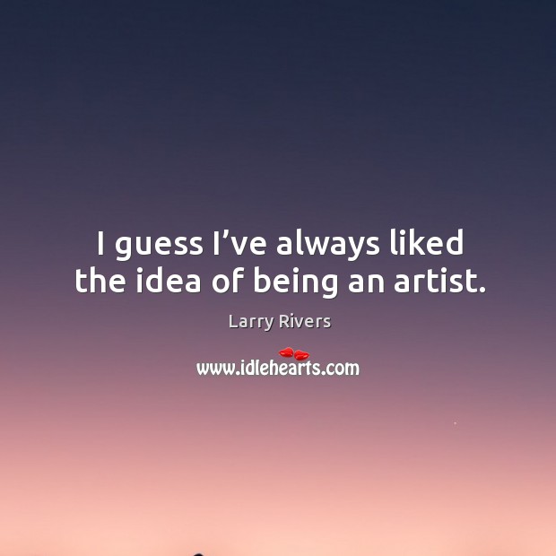 I guess I’ve always liked the idea of being an artist. Larry Rivers Picture Quote