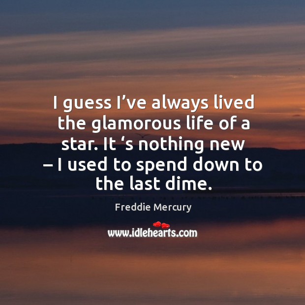 I guess I’ve always lived the glamorous life of a star. It ‘s nothing new – I used to spend down to the last dime. Image