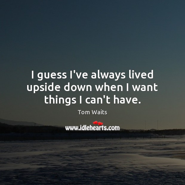I guess I’ve always lived upside down when I want things I can’t have. Tom Waits Picture Quote