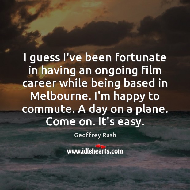 I guess I’ve been fortunate in having an ongoing film career while Geoffrey Rush Picture Quote