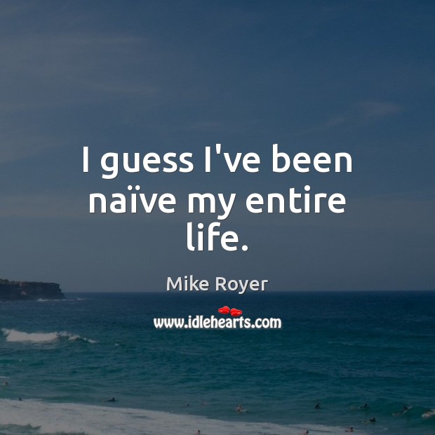 I guess I’ve been naïve my entire life. Mike Royer Picture Quote