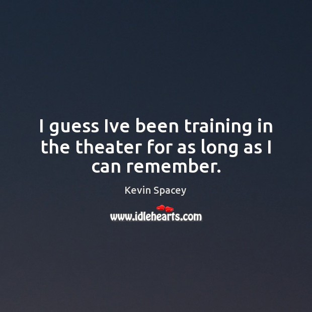I guess Ive been training in the theater for as long as I can remember. Kevin Spacey Picture Quote