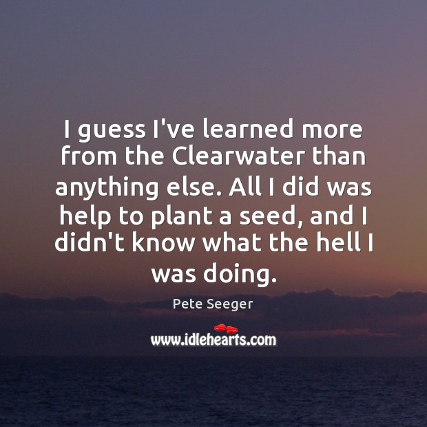 I guess I’ve learned more from the Clearwater than anything else. All Pete Seeger Picture Quote