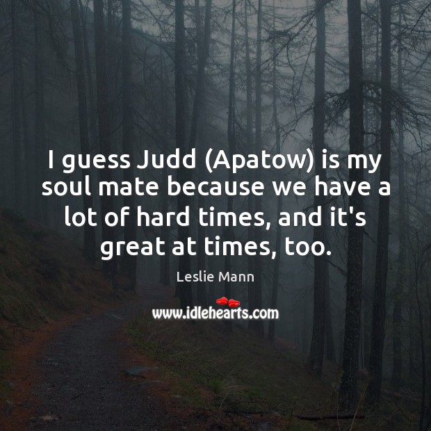 I guess Judd (Apatow) is my soul mate because we have a Leslie Mann Picture Quote