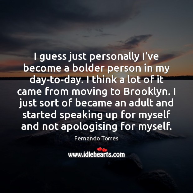 I guess just personally I’ve become a bolder person in my day-to-day. Fernando Torres Picture Quote