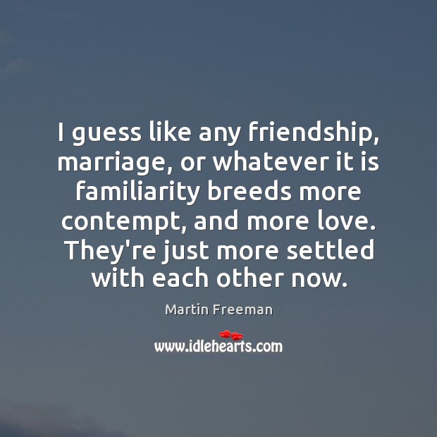I guess like any friendship, marriage, or whatever it is familiarity breeds Martin Freeman Picture Quote