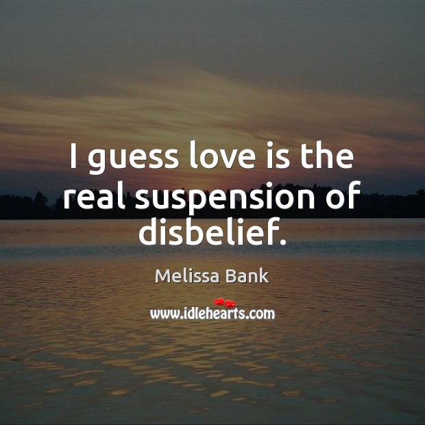 I guess love is the real suspension of disbelief. Melissa Bank Picture Quote