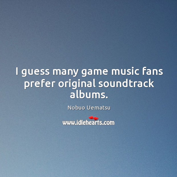 I guess many game music fans prefer original soundtrack albums. Nobuo Uematsu Picture Quote
