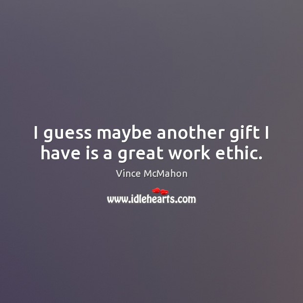 I guess maybe another gift I have is a great work ethic. Vince McMahon Picture Quote