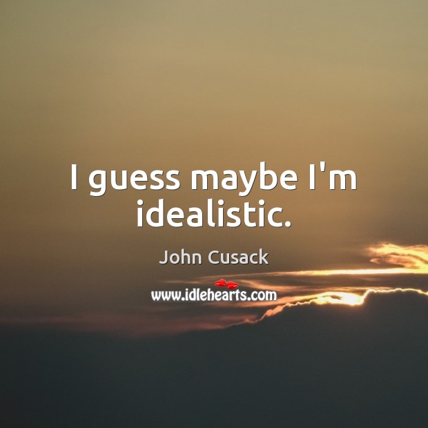 I guess maybe I’m idealistic. John Cusack Picture Quote