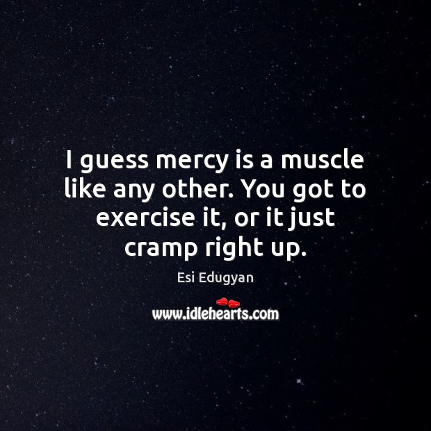 I guess mercy is a muscle like any other. You got to Image