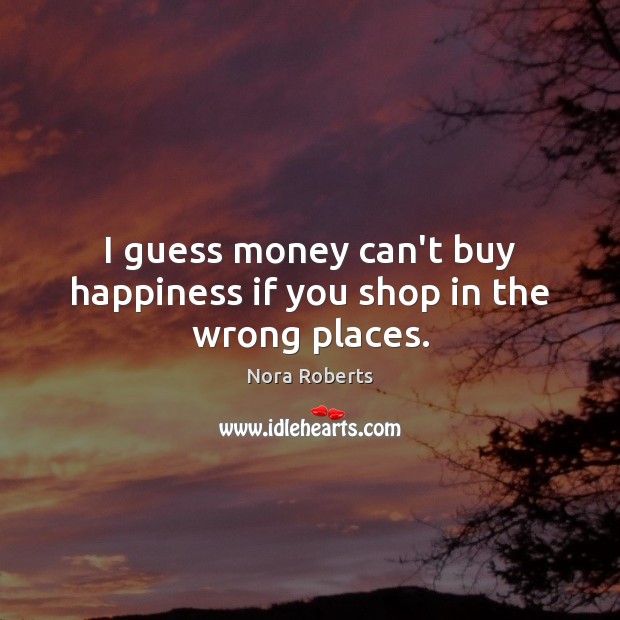 I guess money can’t buy happiness if you shop in the wrong places. Nora Roberts Picture Quote