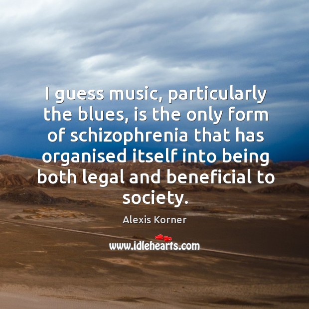 I guess music, particularly the blues, is the only form of schizophrenia that has organised Alexis Korner Picture Quote