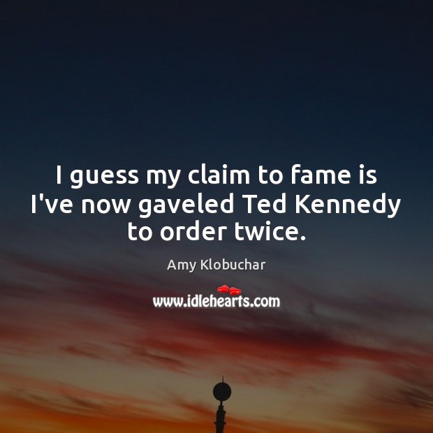 I guess my claim to fame is I’ve now gaveled Ted Kennedy to order twice. Amy Klobuchar Picture Quote