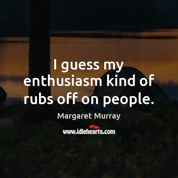 I guess my enthusiasm kind of rubs off on people. Image