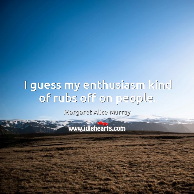 I guess my enthusiasm kind of rubs off on people. Margaret Alice Murray Picture Quote
