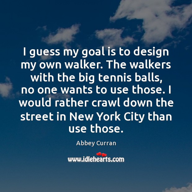 I guess my goal is to design my own walker. The walkers Abbey Curran Picture Quote