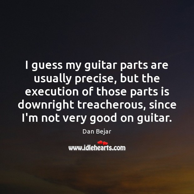 I guess my guitar parts are usually precise, but the execution of Dan Bejar Picture Quote