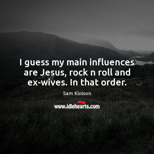 I guess my main influences are Jesus, rock n roll and ex-wives. In that order. Sam Kinison Picture Quote