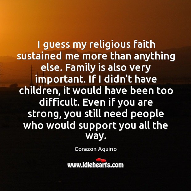 I guess my religious faith sustained me more than anything else. Family is also very important. Corazon Aquino Picture Quote